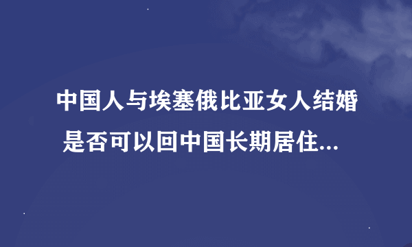 中国人与埃塞俄比亚女人结婚 是否可以回中国长期居住，目前有无相关法律规定和程序