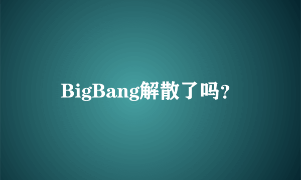 BigBang解散了吗？