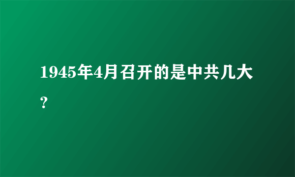 1945年4月召开的是中共几大？