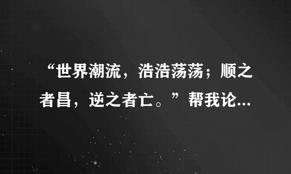 “世界潮流，浩浩荡荡；顺之者昌，逆之者亡。”帮我论证一下这句话是错误的。