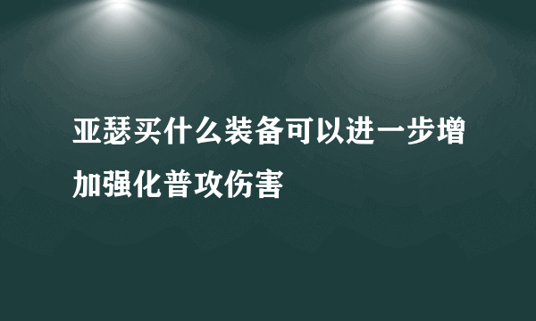 亚瑟买什么装备可以进一步增加强化普攻伤害