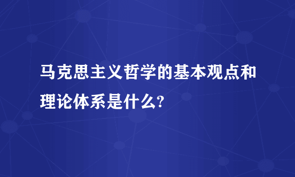 马克思主义哲学的基本观点和理论体系是什么?