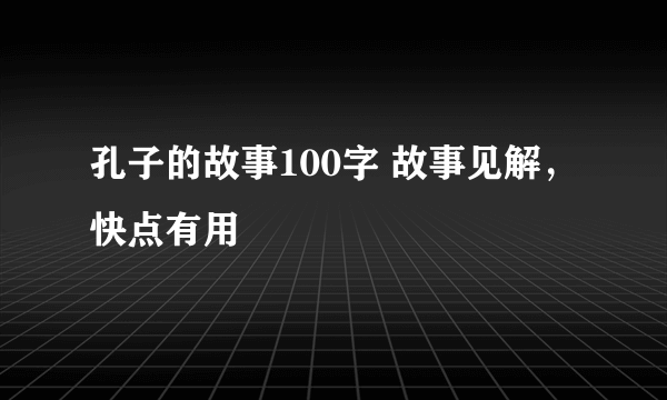 孔子的故事100字 故事见解，快点有用