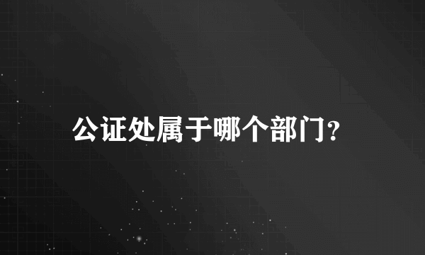 公证处属于哪个部门？