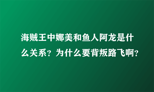 海贼王中娜美和鱼人阿龙是什么关系？为什么要背叛路飞啊？