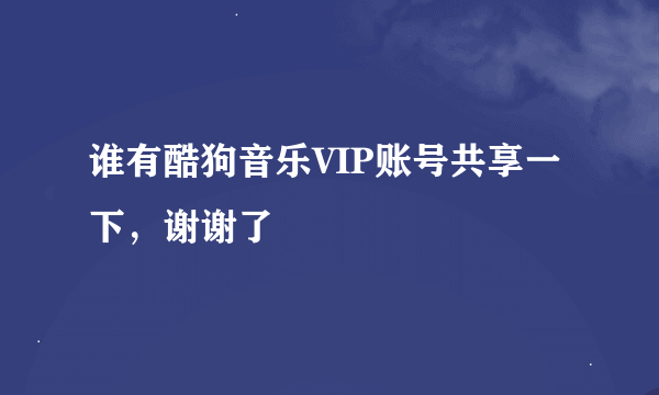 谁有酷狗音乐VIP账号共享一下，谢谢了