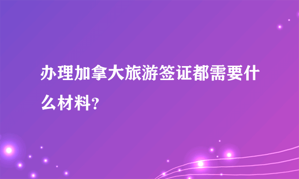 办理加拿大旅游签证都需要什么材料？