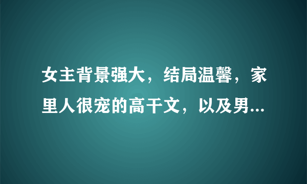 女主背景强大，结局温馨，家里人很宠的高干文，以及男主超宠女主，不要虐的。