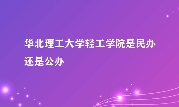 华北理工大学轻工学院是民办还是公办