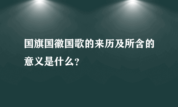 国旗国徽国歌的来历及所含的意义是什么？