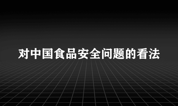 对中国食品安全问题的看法