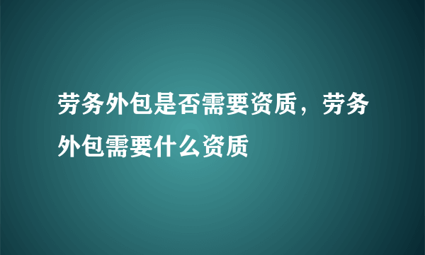 劳务外包是否需要资质，劳务外包需要什么资质