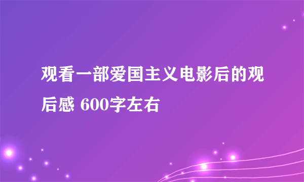 观看一部爱国主义电影后的观后感 600字左右