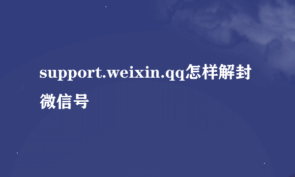 support.weixin.qq怎样解封微信号