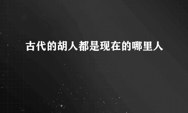 古代的胡人都是现在的哪里人