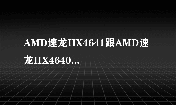 AMD速龙IIX4641跟AMD速龙IIX4640有多大差异