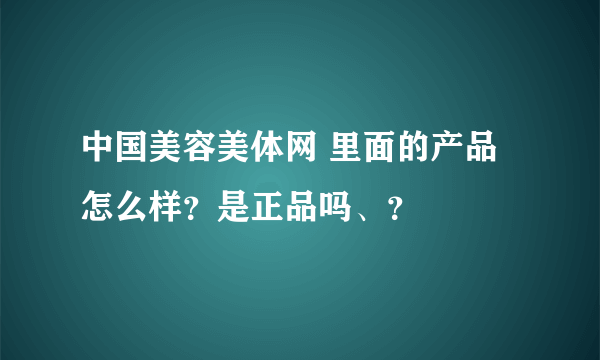 中国美容美体网 里面的产品怎么样？是正品吗、？