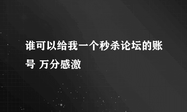 谁可以给我一个秒杀论坛的账号 万分感激