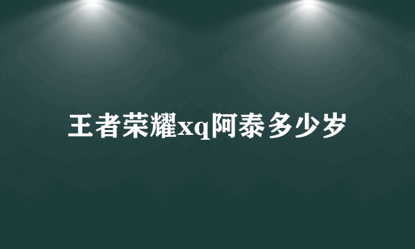 王者荣耀xq阿泰多少岁