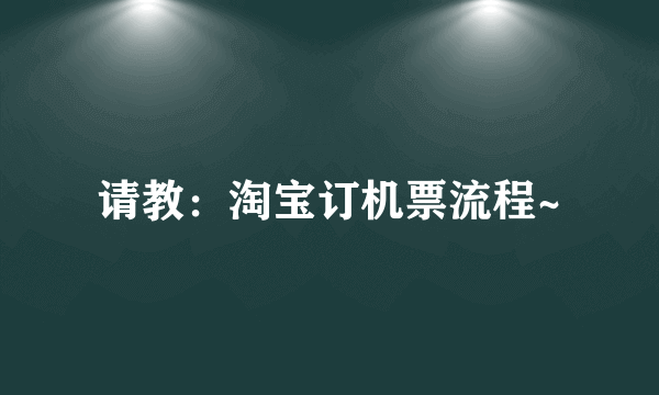 请教：淘宝订机票流程~