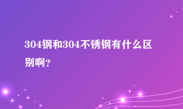 304钢和304不锈钢有什么区别啊？