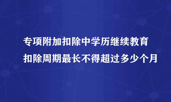 专项附加扣除中学历继续教育扣除周期最长不得超过多少个月