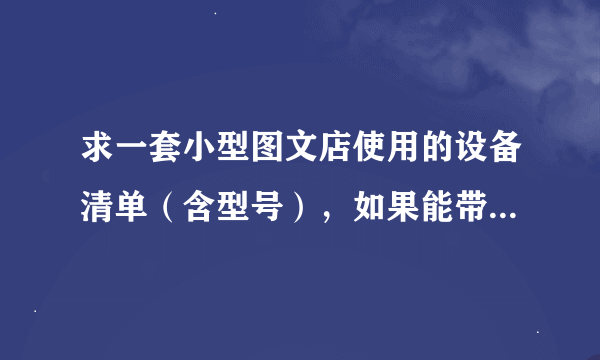 求一套小型图文店使用的设备清单（含型号），如果能带有一点说明最好