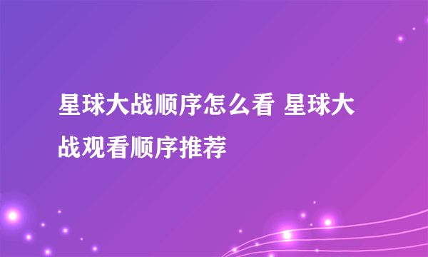 星球大战顺序怎么看 星球大战观看顺序推荐