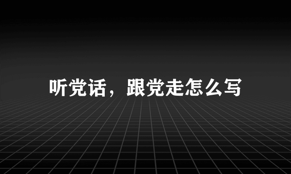 听党话，跟党走怎么写