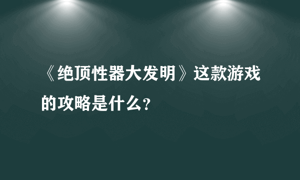 《绝顶性器大发明》这款游戏的攻略是什么？