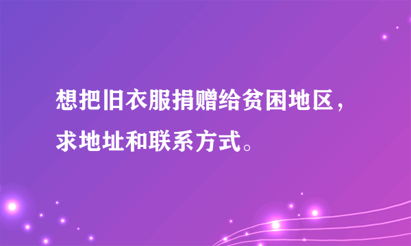 想把旧衣服捐赠给贫困地区，求地址和联系方式。