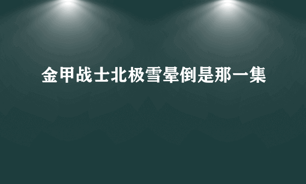 金甲战士北极雪晕倒是那一集