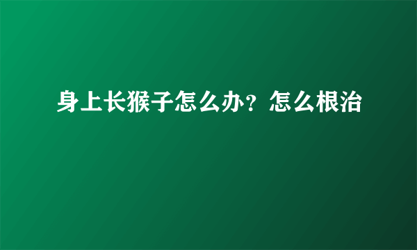 身上长猴子怎么办？怎么根治