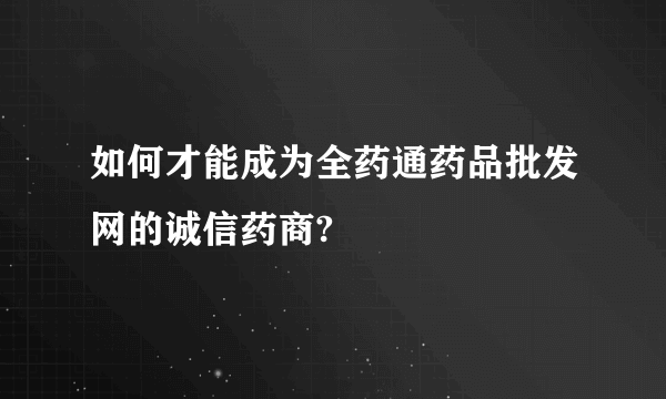 如何才能成为全药通药品批发网的诚信药商?