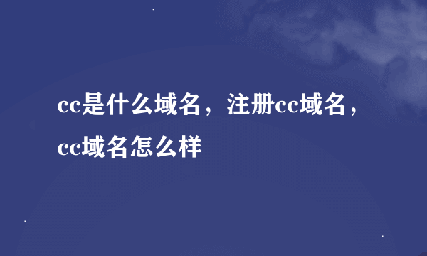 cc是什么域名，注册cc域名，cc域名怎么样