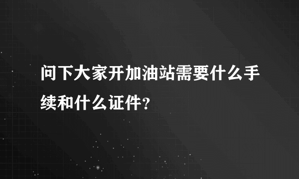 问下大家开加油站需要什么手续和什么证件？