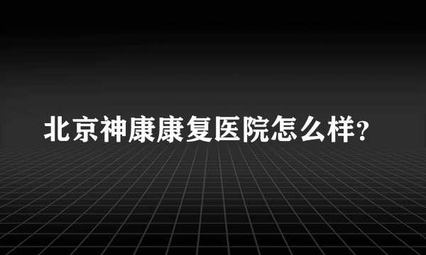 北京神康康复医院怎么样？