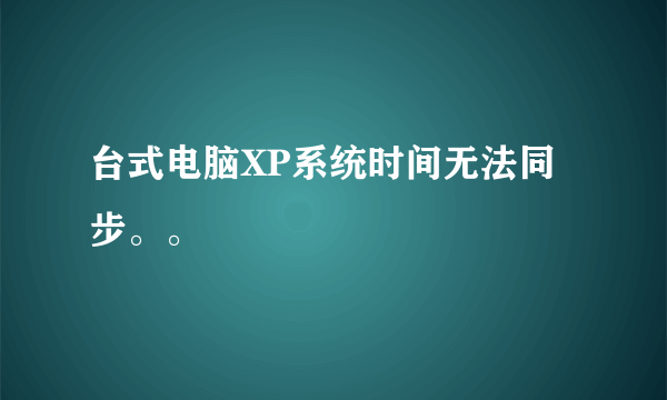 台式电脑XP系统时间无法同步。。