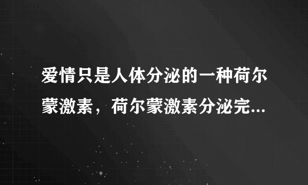 爱情只是人体分泌的一种荷尔蒙激素，荷尔蒙激素分泌完了之后，是不是代表爱情也将会结束