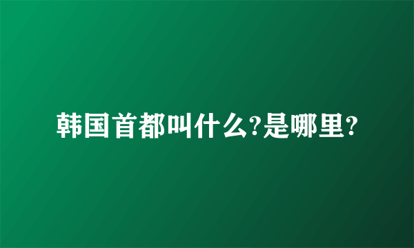 韩国首都叫什么?是哪里?