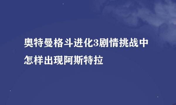 奥特曼格斗进化3剧情挑战中怎样出现阿斯特拉