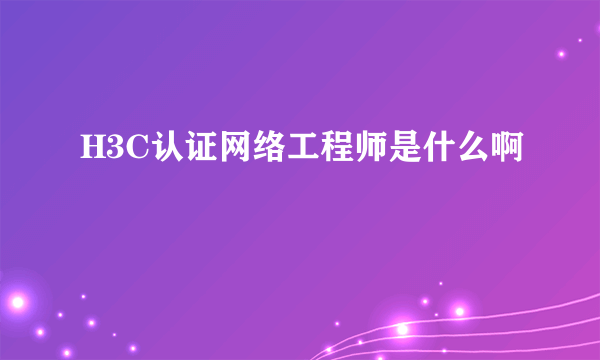 H3C认证网络工程师是什么啊