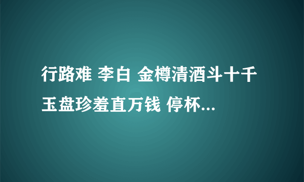 行路难 李白 金樽清酒斗十千 玉盘珍羞直万钱 停杯投箸不能食 拔剑四顾心茫然 欲渡黄河冰塞川 将登太...