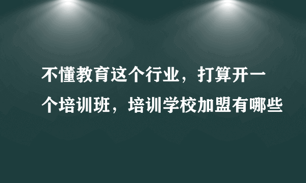 不懂教育这个行业，打算开一个培训班，培训学校加盟有哪些