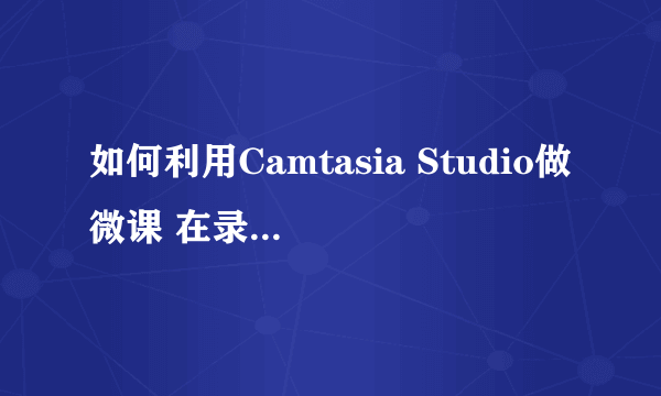 如何利用Camtasia Studio做微课 在录制时发生错误:video codec open failed