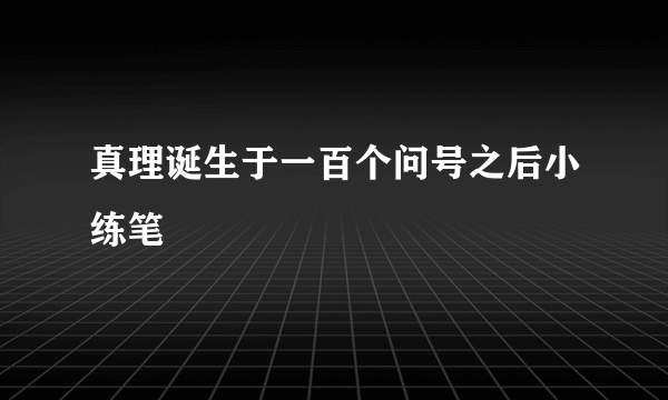 真理诞生于一百个问号之后小练笔