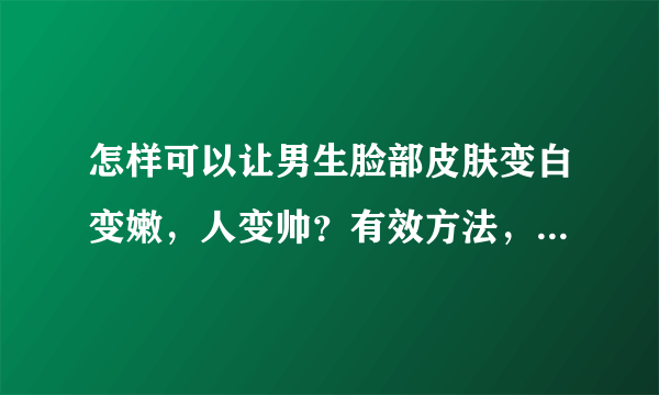 怎样可以让男生脸部皮肤变白变嫩，人变帅？有效方法，最好是亲自试验过。