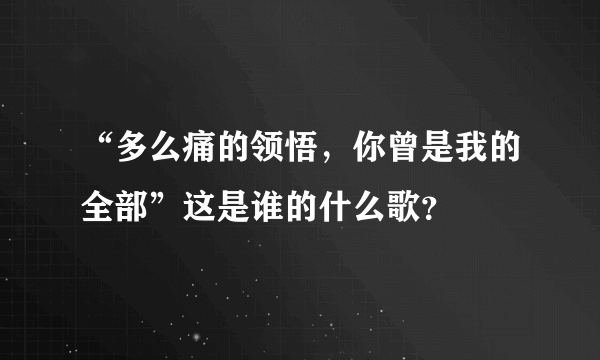 “多么痛的领悟，你曾是我的全部”这是谁的什么歌？