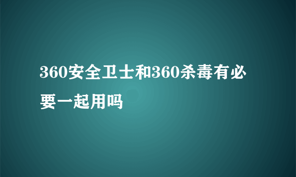 360安全卫士和360杀毒有必要一起用吗