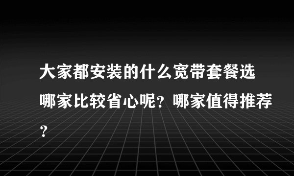 大家都安装的什么宽带套餐选哪家比较省心呢？哪家值得推荐？